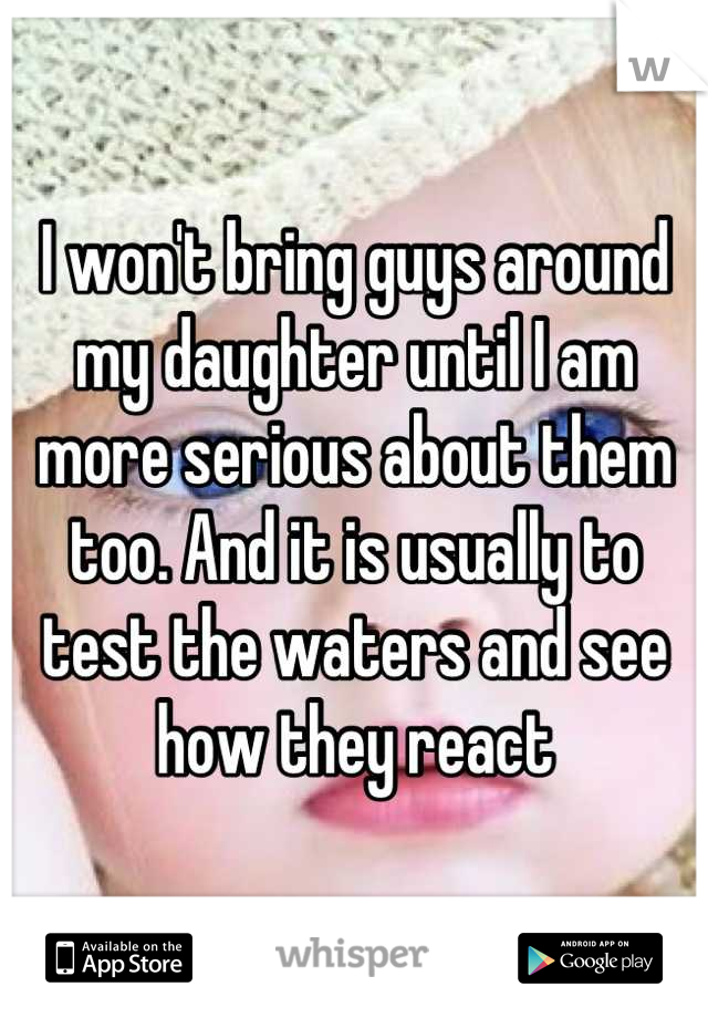 I won't bring guys around my daughter until I am more serious about them too. And it is usually to test the waters and see how they react