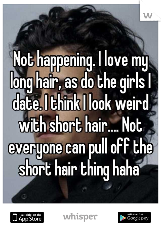 Not happening. I love my long hair, as do the girls I date. I think I look weird with short hair.... Not everyone can pull off the short hair thing haha 