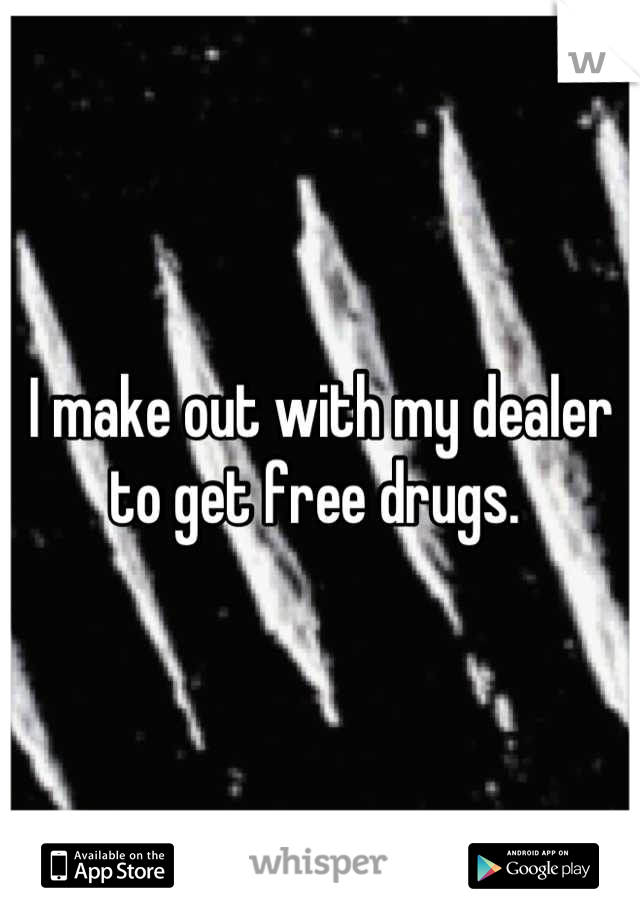I make out with my dealer to get free drugs. 