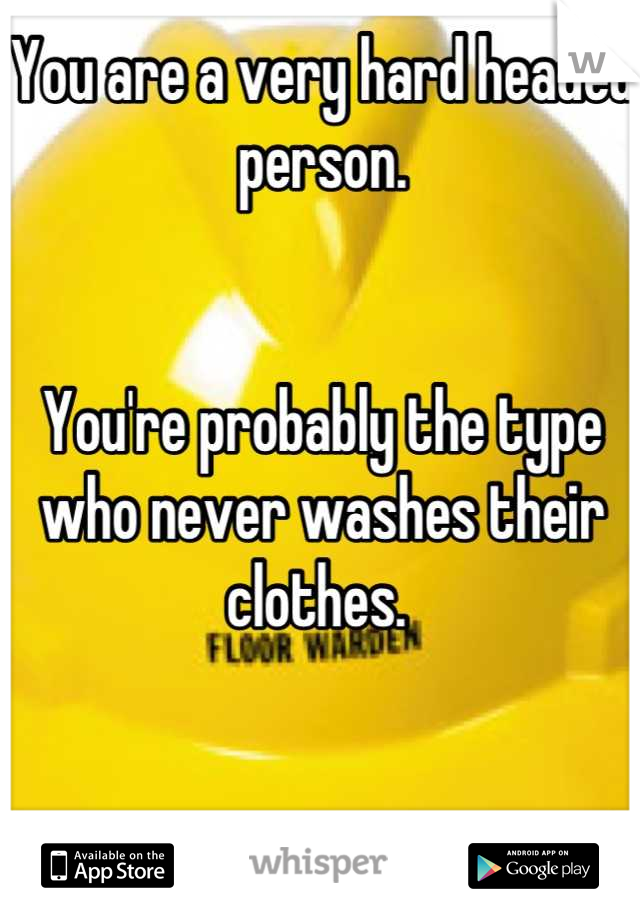 You are a very hard headed person. 


You're probably the type who never washes their clothes. 