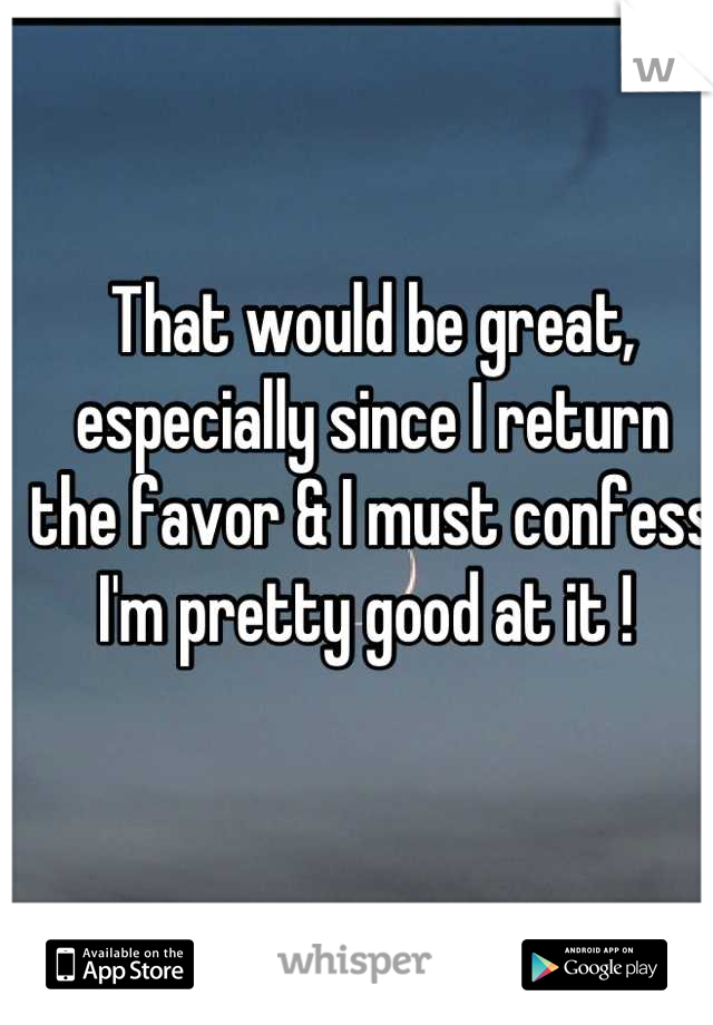 That would be great, especially since I return the favor & I must confess I'm pretty good at it ! 