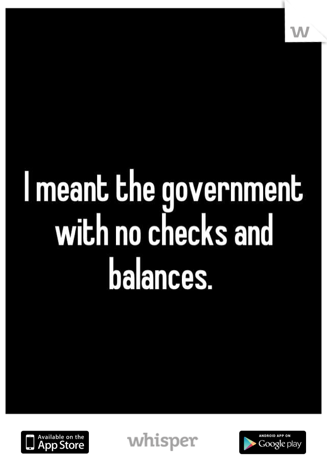 I meant the government with no checks and balances. 