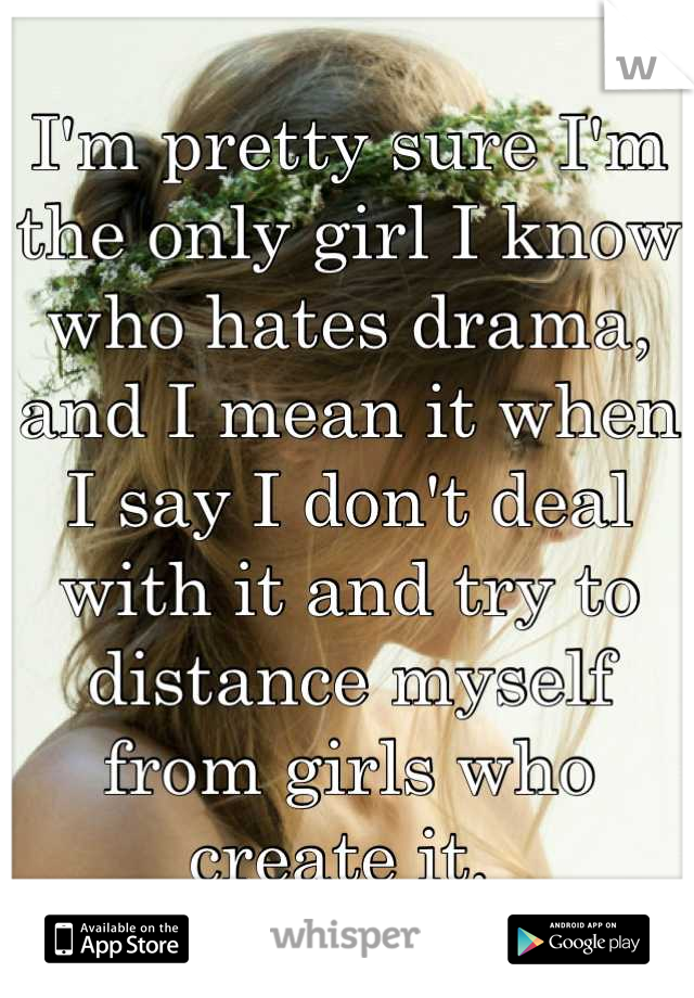 I'm pretty sure I'm the only girl I know who hates drama, and I mean it when I say I don't deal with it and try to distance myself from girls who create it. 