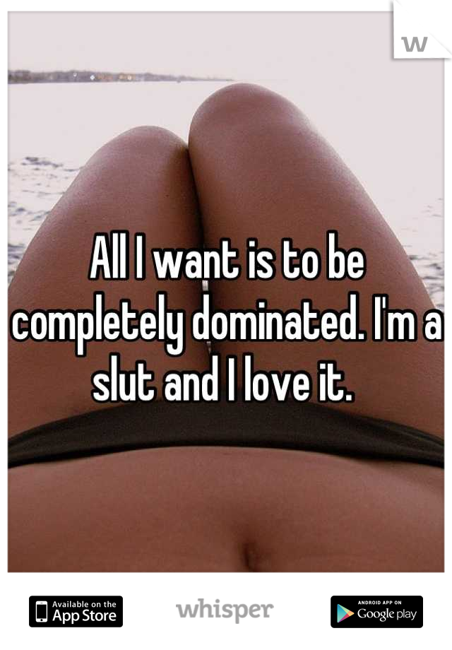 All I want is to be completely dominated. I'm a slut and I love it. 