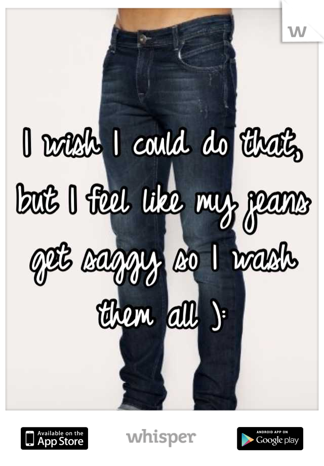 I wish I could do that, but I feel like my jeans get saggy so I wash them all ):