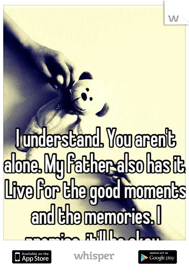 I understand. You aren't alone. My father also has it. Live for the good moments and the memories. I promise, it'll be okay. 