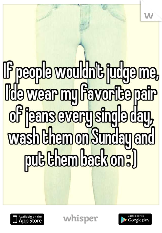 If people wouldn't judge me, I'de wear my favorite pair of jeans every single day, wash them on Sunday and put them back on : )