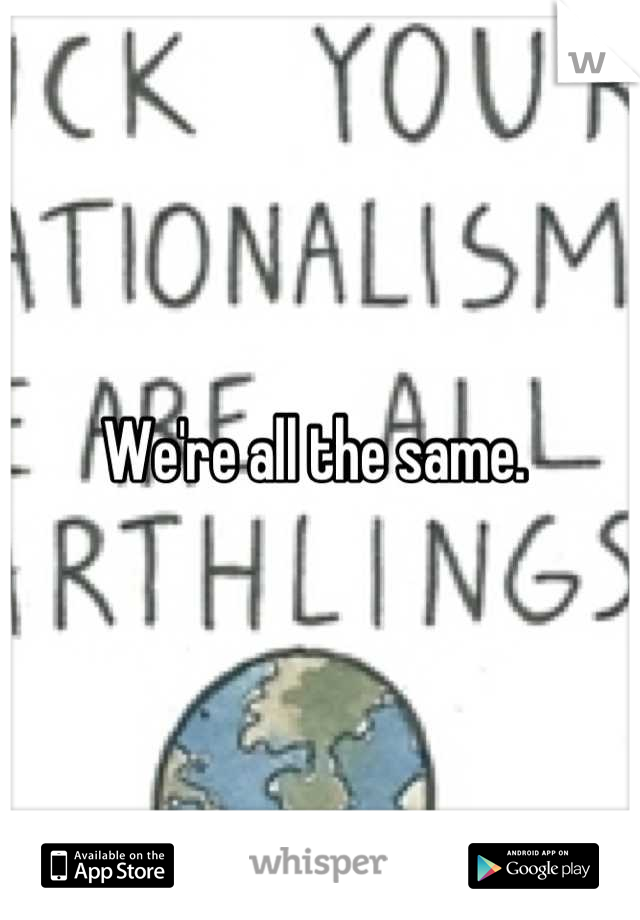 We're all the same. 