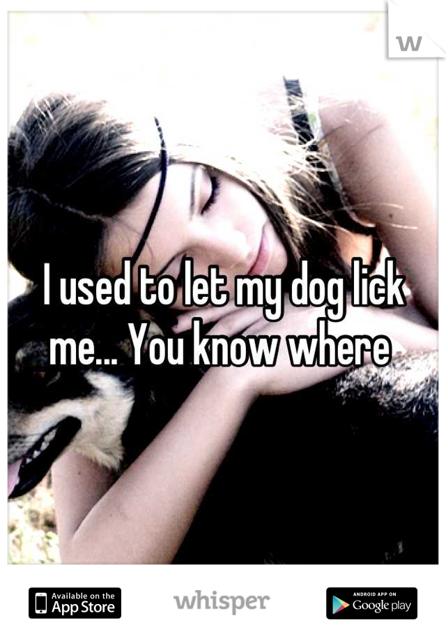 I used to let my dog lick me... You know where 