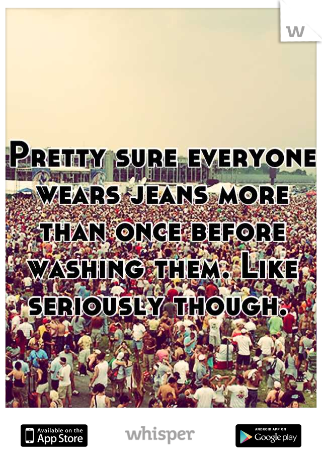 Pretty sure everyone wears jeans more than once before washing them. Like seriously though. 