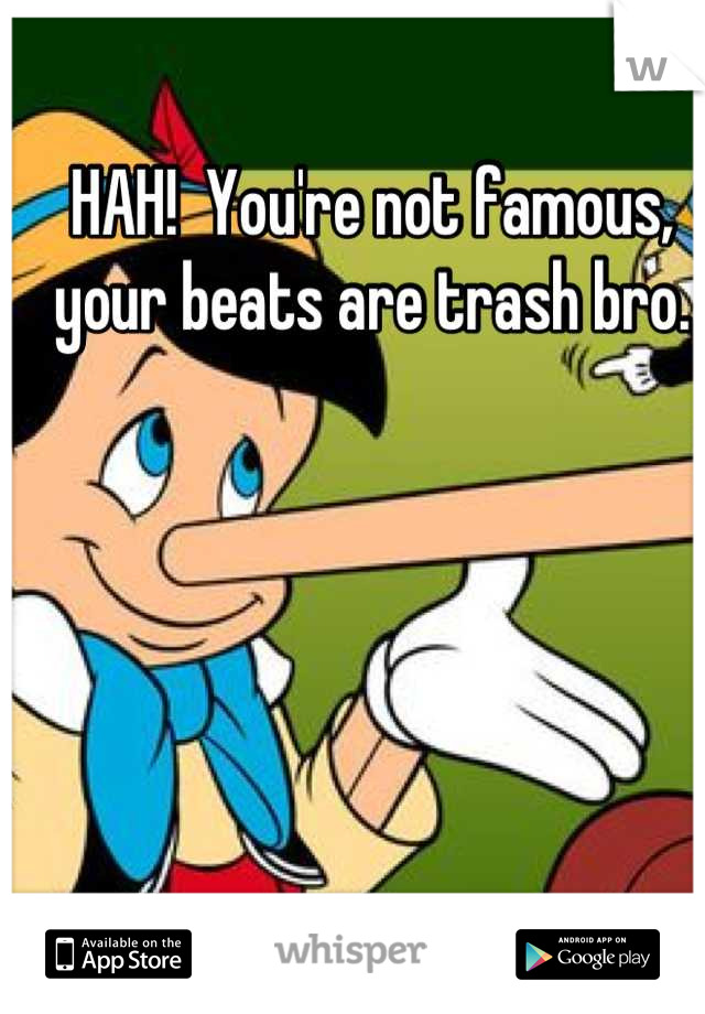 HAH!  You're not famous, your beats are trash bro.