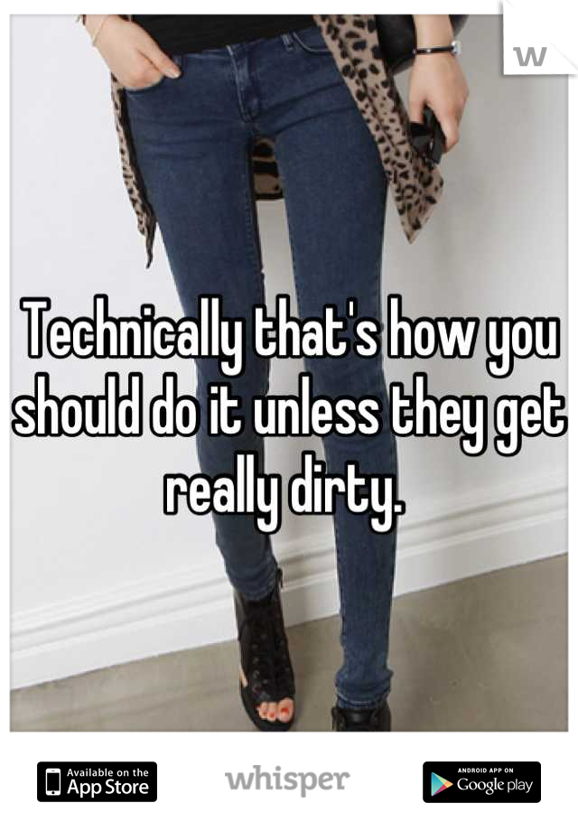 Technically that's how you should do it unless they get really dirty. 