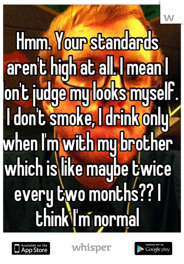 Hmm. Your standards aren't high at all. I mean I don't judge my looks myself. I don't smoke, I drink only when I'm with my brother which is like maybe twice every two months?? I think I'm normal