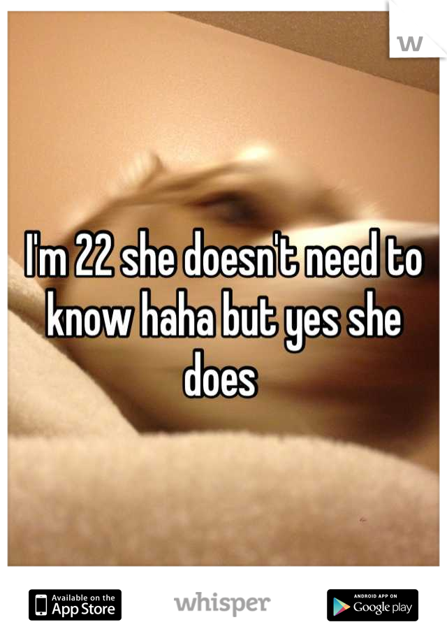 I'm 22 she doesn't need to know haha but yes she does 