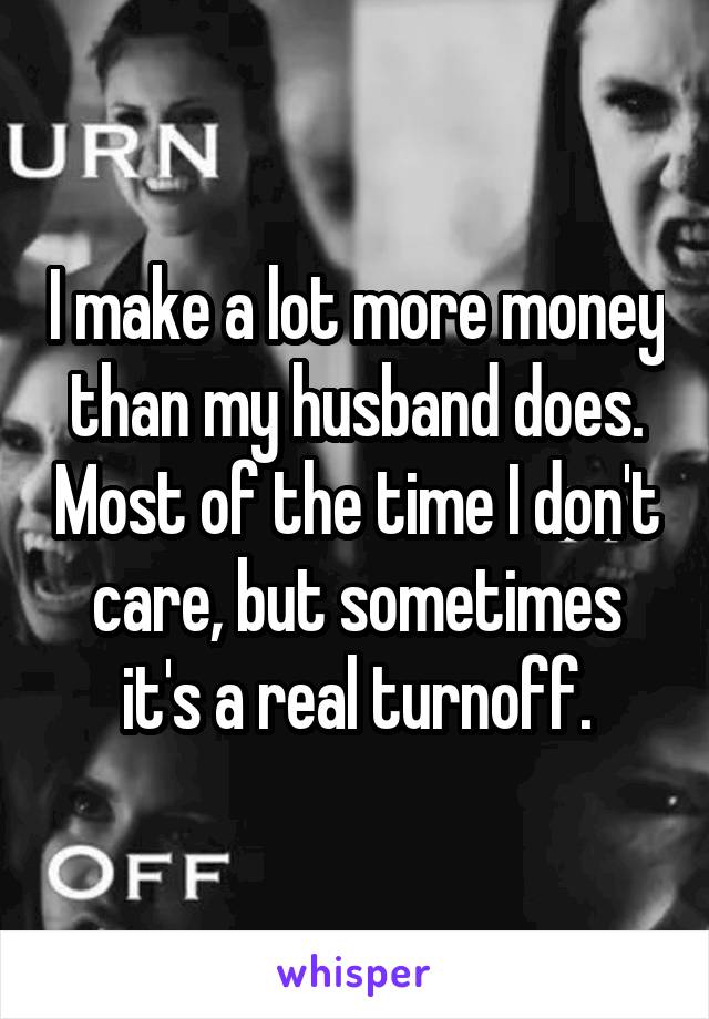 I make a lot more money than my husband does. Most of the time I don't care, but sometimes it's a real turnoff.