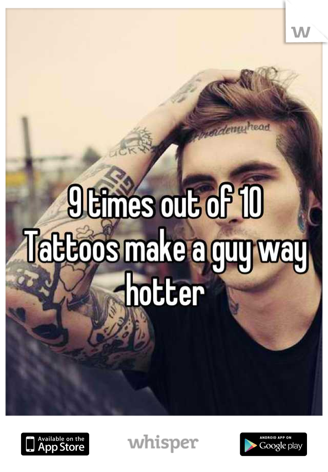 9 times out of 10
Tattoos make a guy way hotter