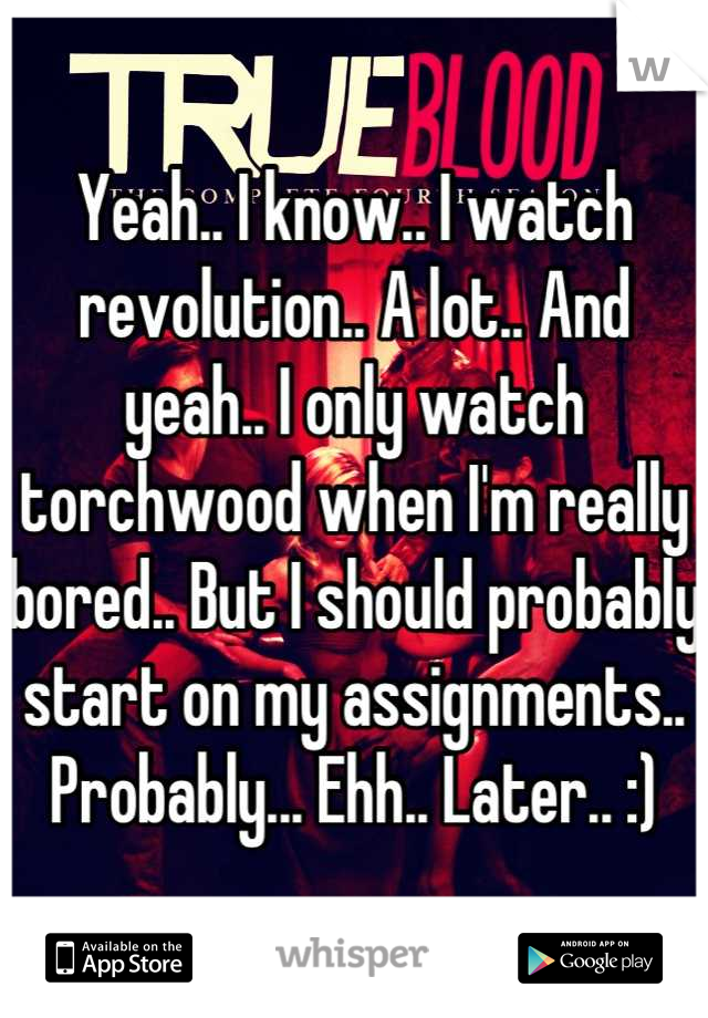 Yeah.. I know.. I watch revolution.. A lot.. And yeah.. I only watch torchwood when I'm really bored.. But I should probably start on my assignments.. Probably... Ehh.. Later.. :)