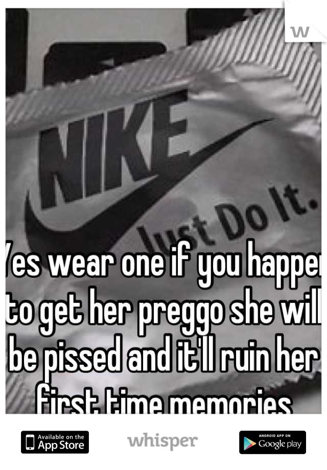 Yes wear one if you happen to get her preggo she will be pissed and it'll ruin her first time memories