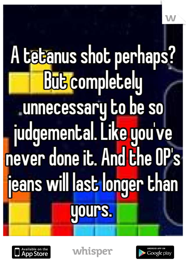 A tetanus shot perhaps? But completely unnecessary to be so judgemental. Like you've never done it. And the OP's jeans will last longer than yours. 