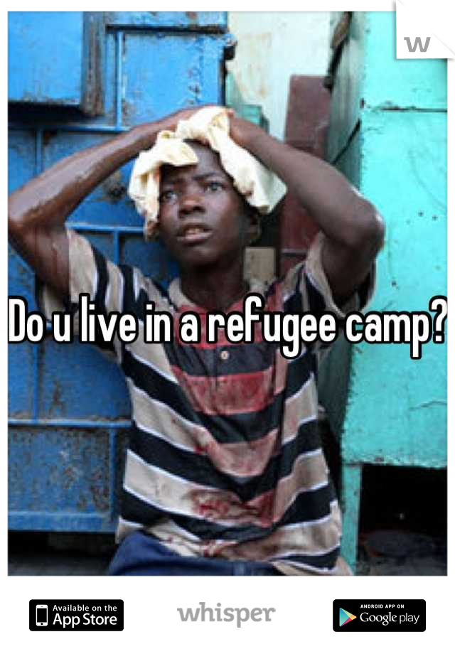 Do u live in a refugee camp?