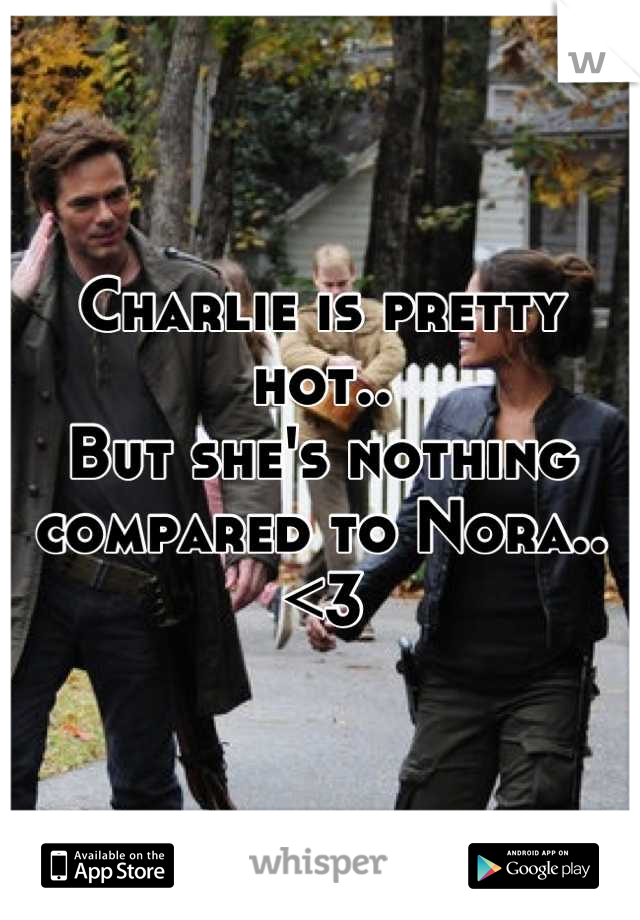 Charlie is pretty hot..
But she's nothing compared to Nora.. <3