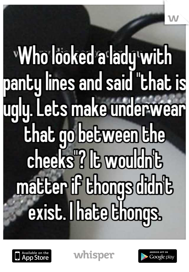 Who looked a lady with panty lines and said "that is ugly. Lets make underwear that go between the cheeks"? It wouldn't matter if thongs didn't exist. I hate thongs.