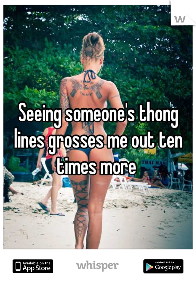 Seeing someone's thong lines grosses me out ten times more 