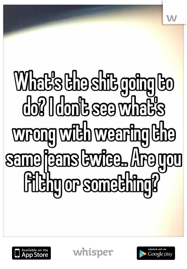 What's the shit going to do? I don't see what's wrong with wearing the same jeans twice.. Are you filthy or something? 