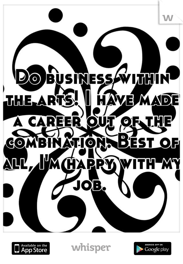 Do business within the arts! I have made a career out of the combination. Best of all, I'm happy with my job. 