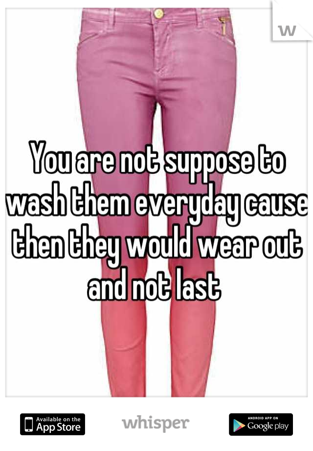 You are not suppose to wash them everyday cause then they would wear out and not last 