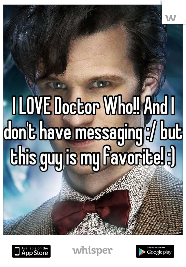 I LOVE Doctor Who!! And I don't have messaging :/ but this guy is my favorite! :)