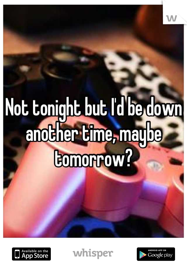 Not tonight but I'd be down another time, maybe tomorrow?