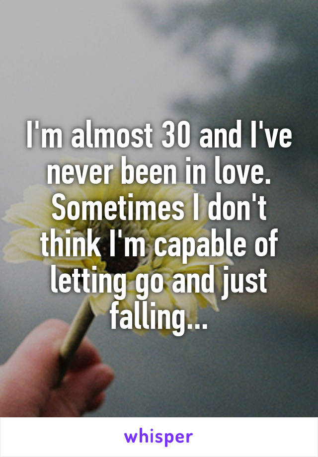 I'm almost 30 and I've never been in love. Sometimes I don't think I'm capable of letting go and just falling...