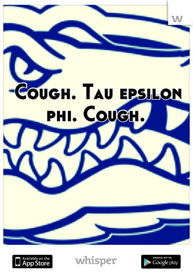 Cough. Tau epsilon phi. Cough. 