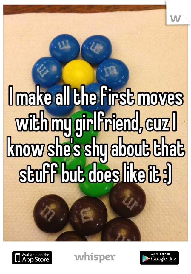 I make all the first moves with my girlfriend, cuz I know she's shy about that stuff but does like it :)