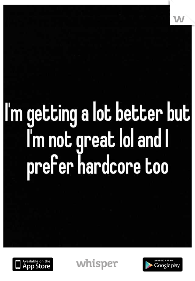 I'm getting a lot better but I'm not great lol and I prefer hardcore too