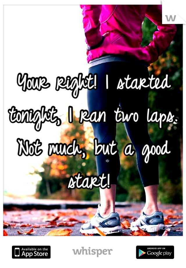 Your right! I started tonight, I ran two laps. Not much, but a good start! 