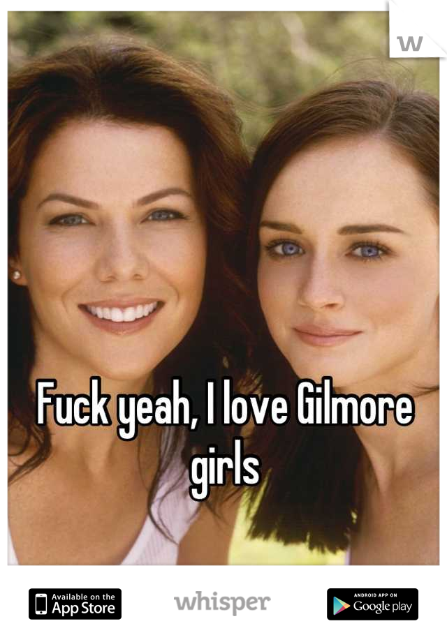 Fuck yeah, I love Gilmore girls