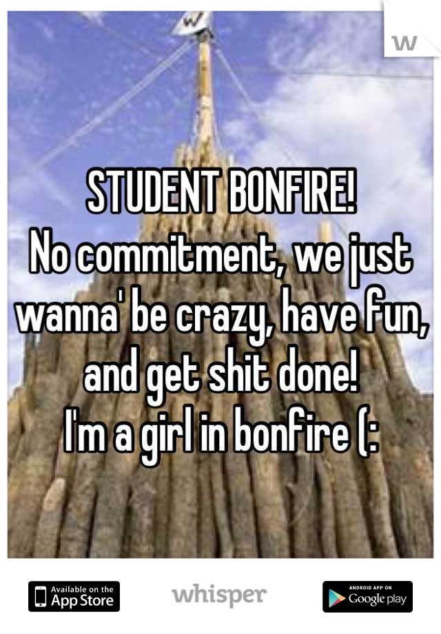 STUDENT BONFIRE! 
No commitment, we just wanna' be crazy, have fun, and get shit done!
I'm a girl in bonfire (: