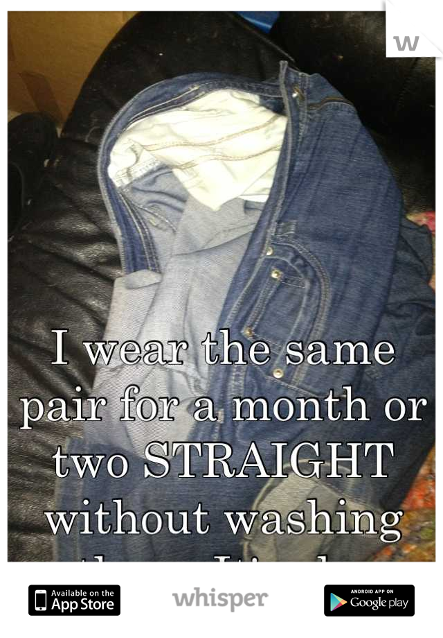 I wear the same pair for a month or two STRAIGHT without washing them. It's ok. 