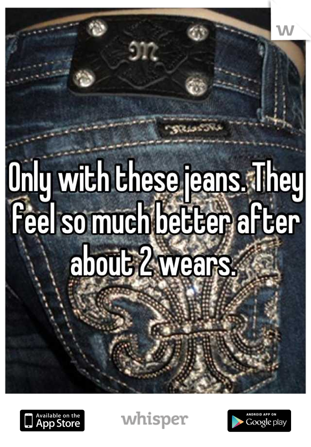 Only with these jeans. They feel so much better after about 2 wears. 