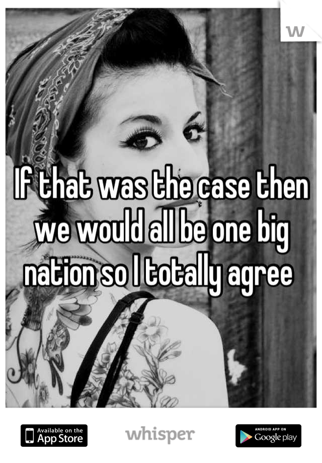 If that was the case then we would all be one big nation so I totally agree 