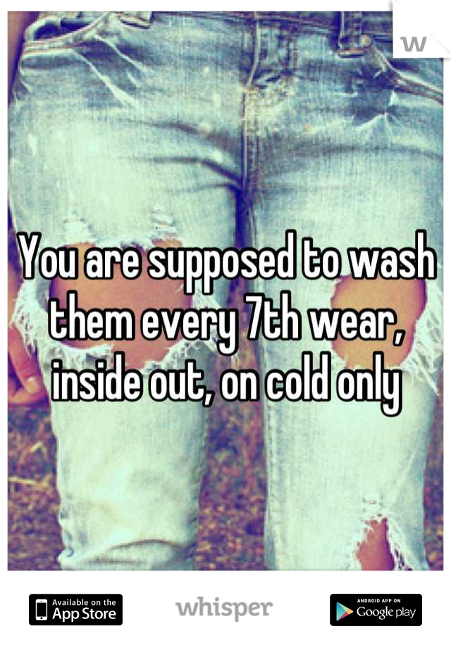 You are supposed to wash them every 7th wear, inside out, on cold only