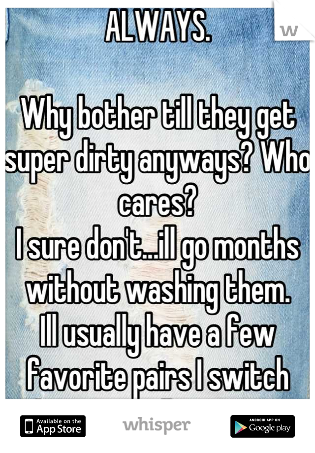 ALWAYS.

Why bother till they get super dirty anyways? Who cares?
I sure don't...ill go months without washing them.
Ill usually have a few favorite pairs I switch between till I run out 