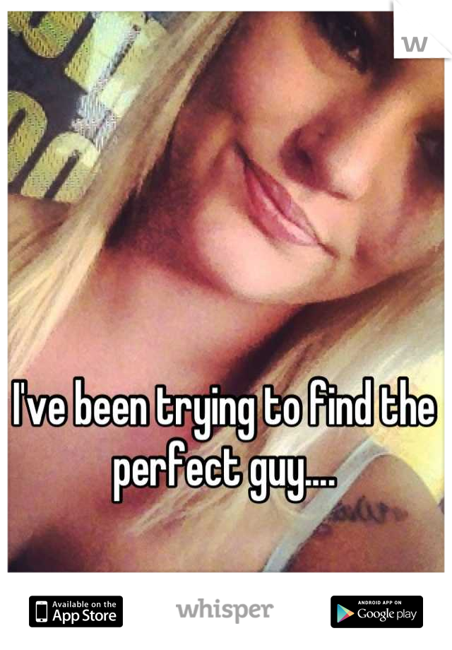 I've been trying to find the perfect guy....