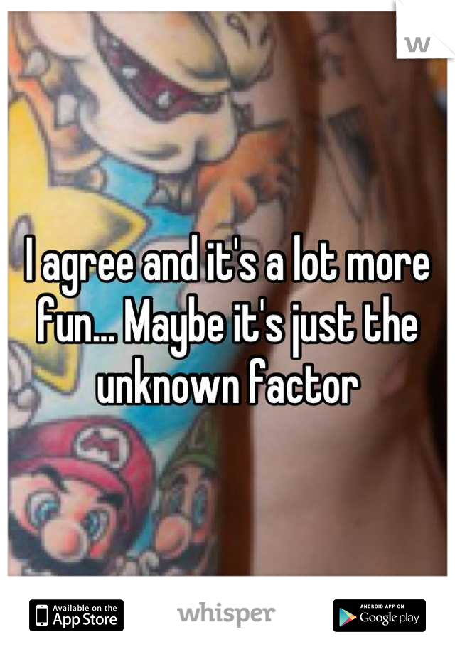 I agree and it's a lot more fun... Maybe it's just the unknown factor