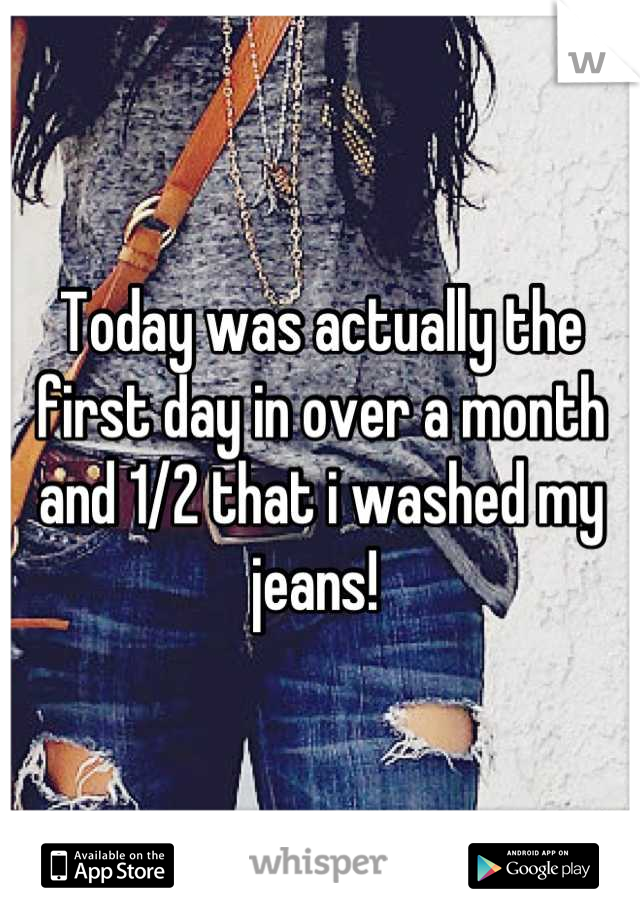 Today was actually the first day in over a month and 1/2 that i washed my jeans! 