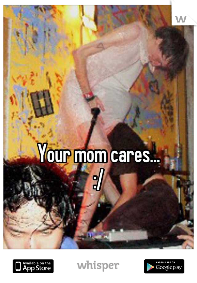 Your mom cares...
:/