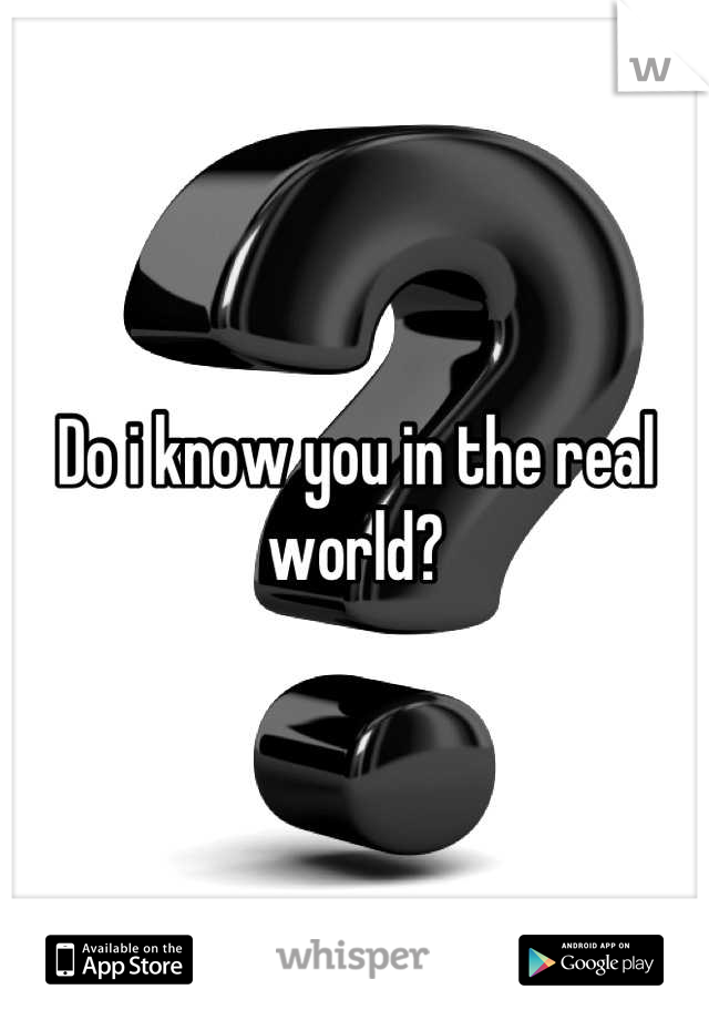 Do i know you in the real world?