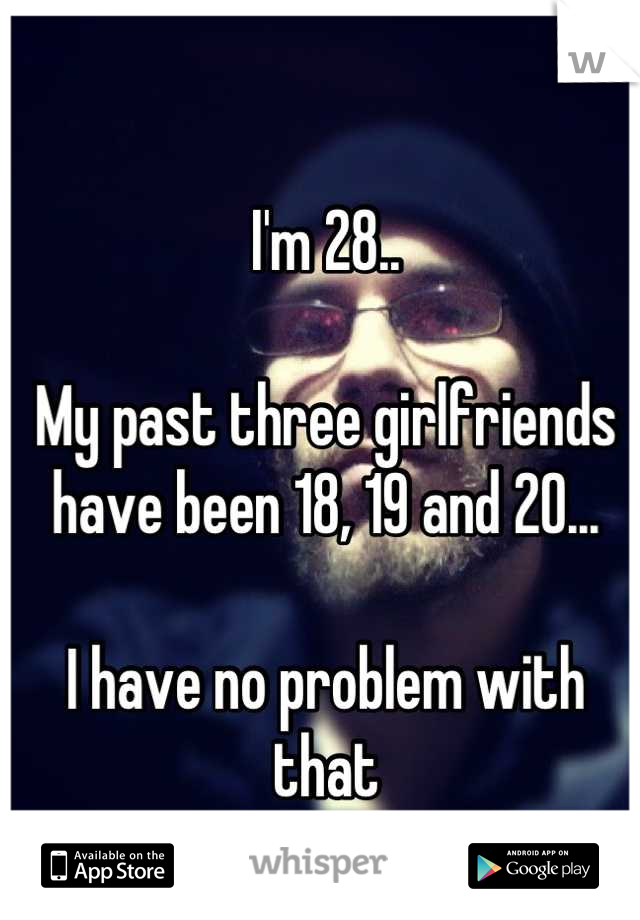 I'm 28..

My past three girlfriends have been 18, 19 and 20...

I have no problem with that